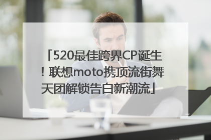 520最佳跨界CP诞生！联想moto携顶流街舞天团解锁告白新潮流