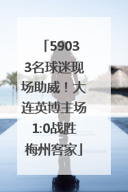 59033名球迷现场助威！大连英博主场1:0战胜梅州客家