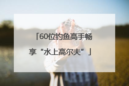 60位钓鱼高手畅享“水上高尔夫”