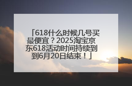618什么时候几号买最便宜？2025淘宝京东618活动时间持续到到6月20日结束！