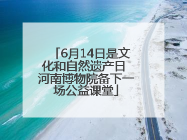6月14日是文化和自然遗产日 河南博物院备下一场公益课堂