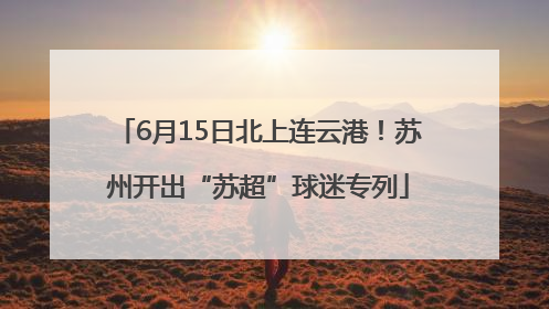6月15日北上连云港！苏州开出“苏超”球迷专列