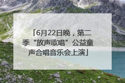 6月22日晚，第二季“放声歌唱”公益童声合唱音乐会上演