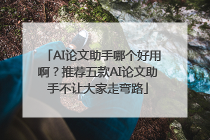 AI论文助手哪个好用啊？推荐五款AI论文助手不让大家走弯路