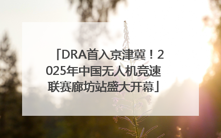 DRA首入京津冀！2025年中国无人机竞速联赛廊坊站盛大开幕