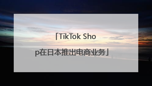 TikTok Shop在日本推出电商业务
