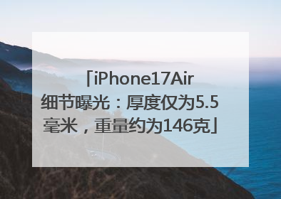 iPhone17Air细节曝光：厚度仅为5.5毫米，重量约为146克